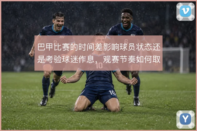 巴甲比赛的时间差影响球员状态还是考验球迷作息，观赛节奏如何取舍