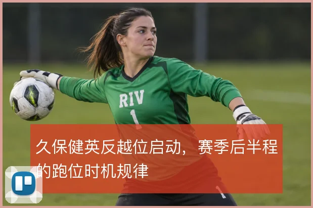 久保健英反越位启动，赛季后半程的跑位时机规律