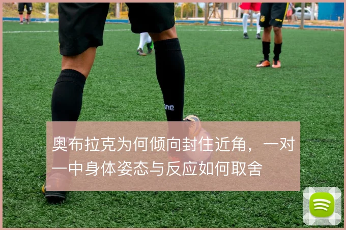 奥布拉克为何倾向封住近角，一对一中身体姿态与反应如何取舍