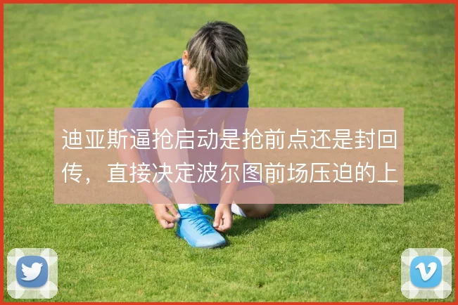 迪亚斯逼抢启动是抢前点还是封回传,直接决定波尔图前场压迫的上限
