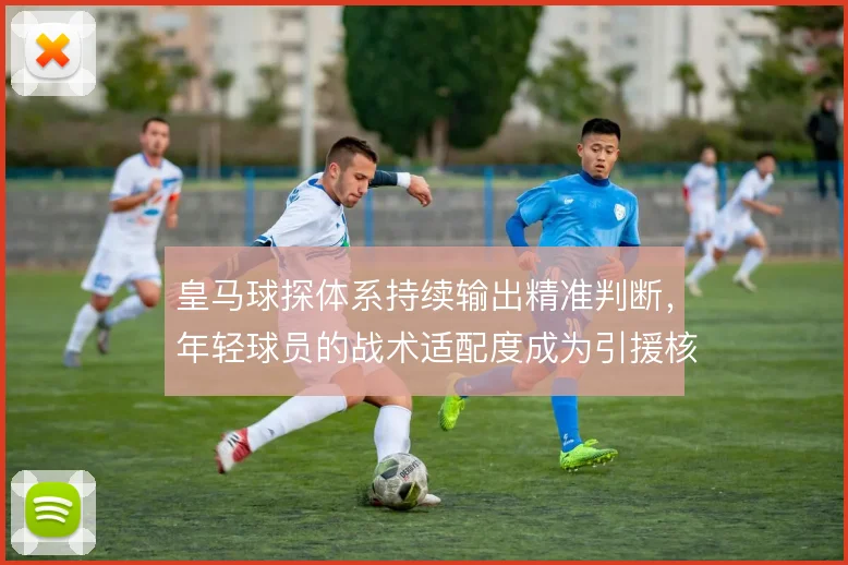 皇马球探体系持续输出精准判断，年轻球员的战术适配度成为引援核心