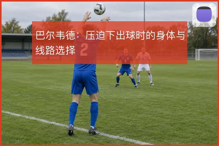 巴尔韦德：压迫下出球时的身体与线路选择