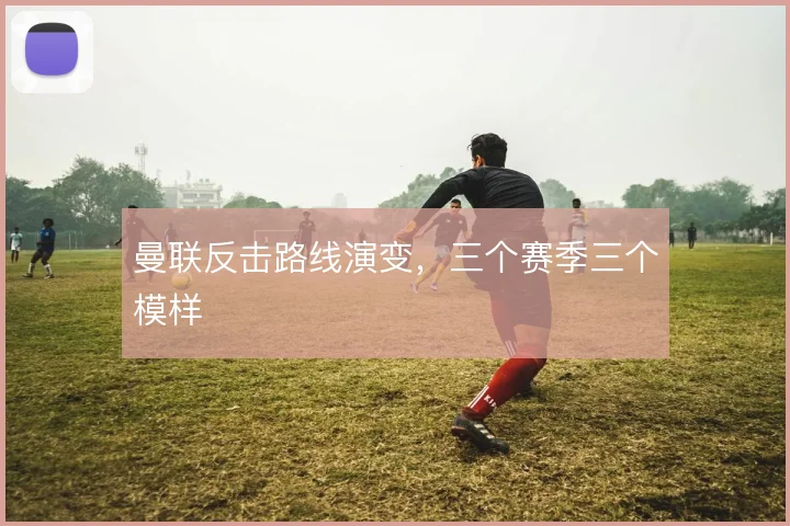 曼联反击路线演变,三个赛季三个模样