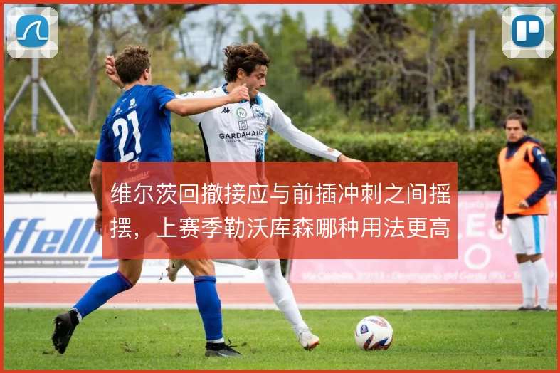 维尔茨回撤接应与前插冲刺之间摇摆，上赛季勒沃库森哪种用法更高效
