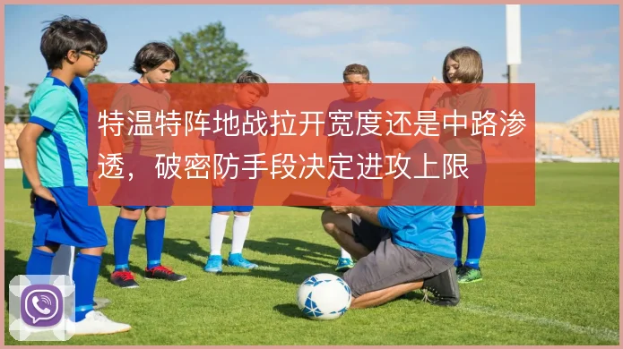 特温特阵地战拉开宽度还是中路渗透，破密防手段决定进攻上限