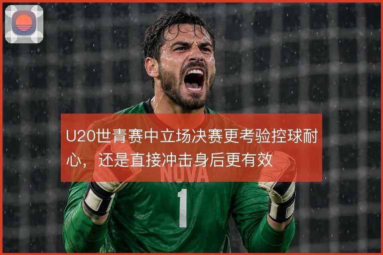 U20世青赛中立场决赛更考验控球耐心，还是直接冲击身后更有效