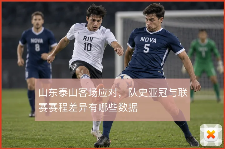 山东泰山客场应对，队史亚冠与联赛赛程差异有哪些数据