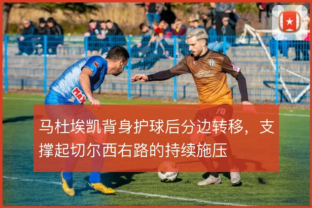 马杜埃凯背身护球后分边转移，支撑起切尔西右路的持续施压