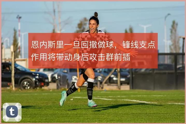 恩内斯里一旦回撤做球，锋线支点作用将带动身后攻击群前插
