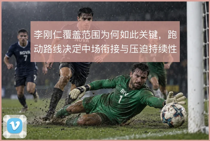 李刚仁覆盖范围为何如此关键，跑动路线决定中场衔接与压迫持续性