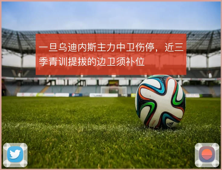 一旦乌迪内斯主力中卫伤停,近三季青训提拔的边卫须补位