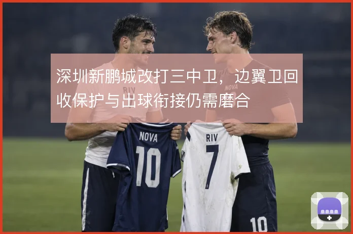 深圳新鹏城改打三中卫,边翼卫回收保护与出球衔接仍需磨合