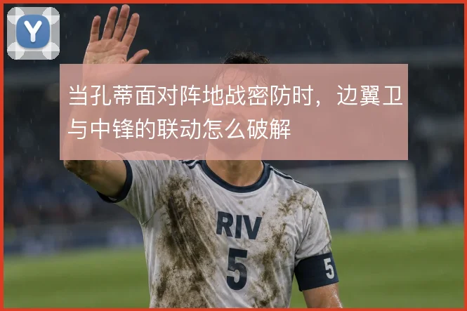 当孔蒂面对阵地战密防时,边翼卫与中锋的联动怎么破解