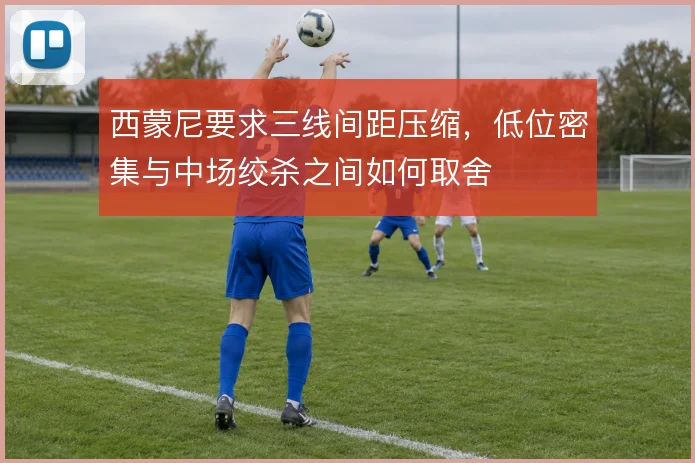 西蒙尼要求三线间距压缩,低位密集与中场绞杀之间如何取舍
