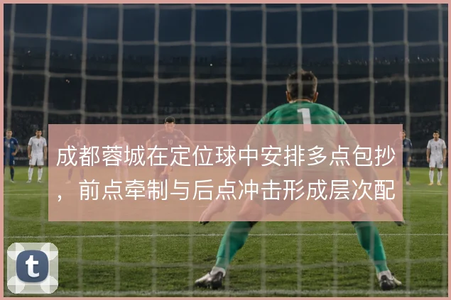 成都蓉城在定位球中安排多点包抄，前点牵制与后点冲击形成层次配合