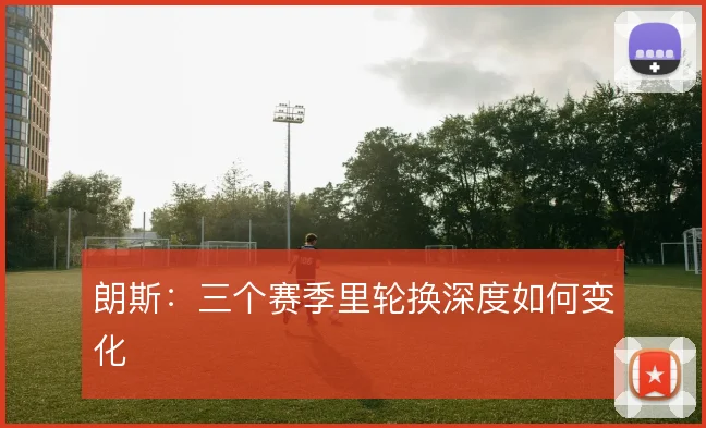 朗斯：三个赛季里轮换深度如何变化