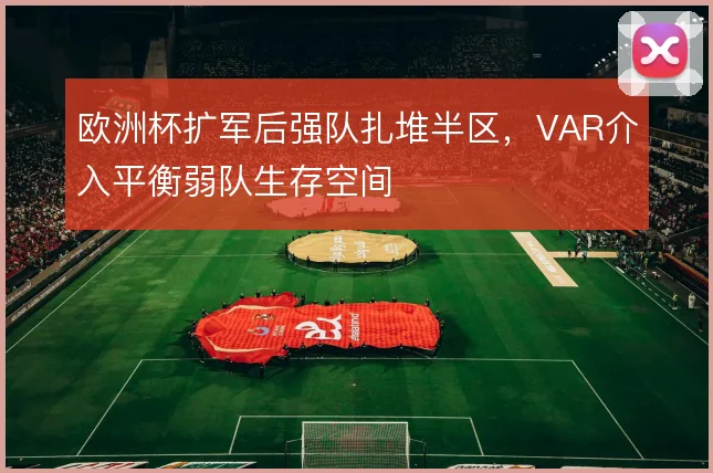 欧洲杯扩军后强队扎堆半区，VAR介入平衡弱队生存空间