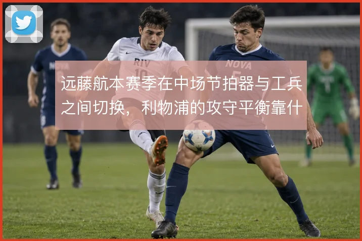 远藤航本赛季在中场节拍器与工兵之间切换，利物浦的攻守平衡靠什么撑住
