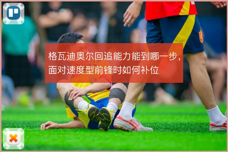 格瓦迪奥尔回追能力能到哪一步，面对速度型前锋时如何补位