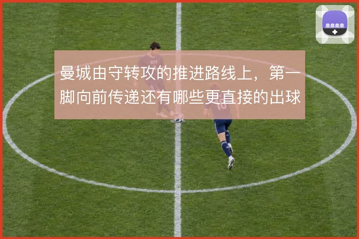 曼城由守转攻的推进路线上，第一脚向前传递还有哪些更直接的出球选择