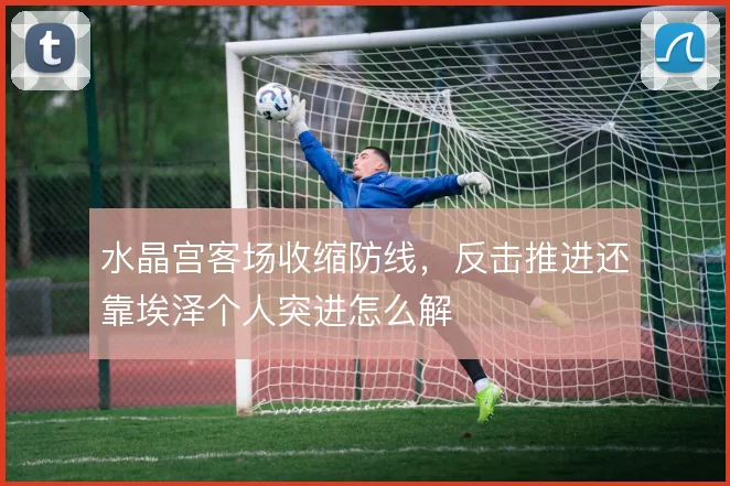 水晶宫客场收缩防线，反击推进还靠埃泽个人突进怎么解