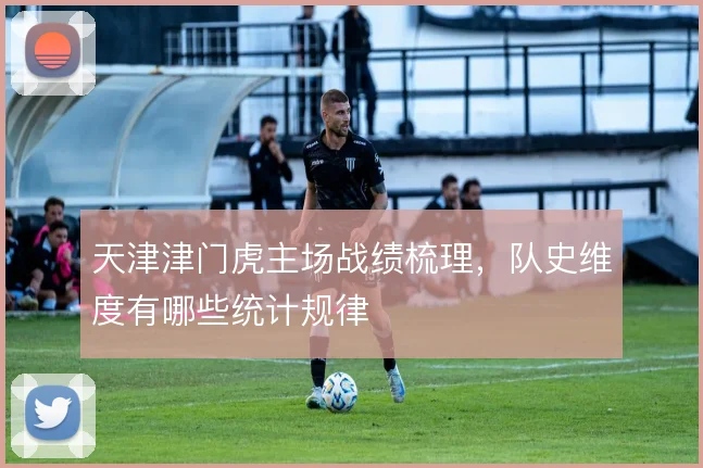 天津津门虎主场战绩梳理，队史维度有哪些统计规律