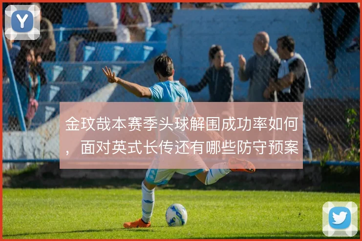 金玟哉本赛季头球解围成功率如何，面对英式长传还有哪些防守预案