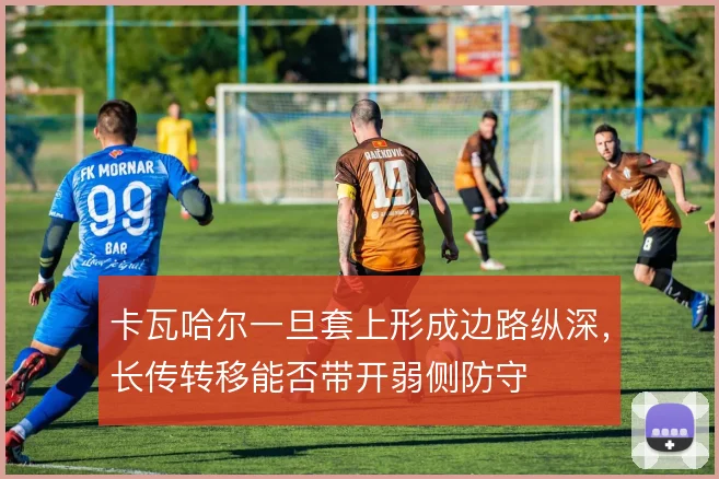 卡瓦哈尔一旦套上形成边路纵深，长传转移能否带开弱侧防守