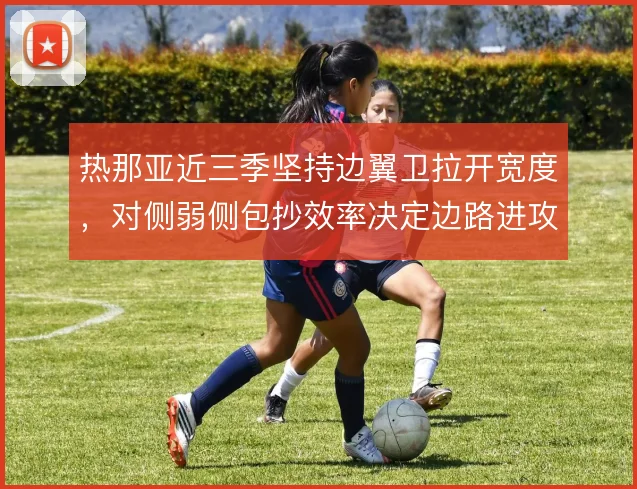 热那亚近三季坚持边翼卫拉开宽度,对侧弱侧包抄效率决定边路进攻上限