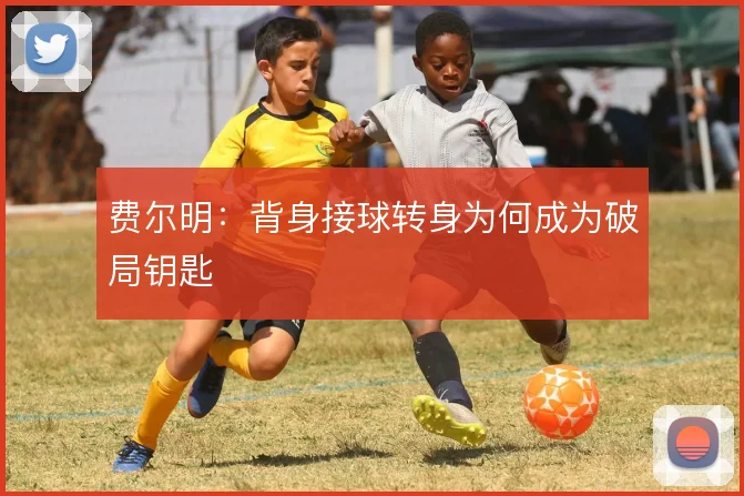 费尔明：背身接球转身为何成为破局钥匙
