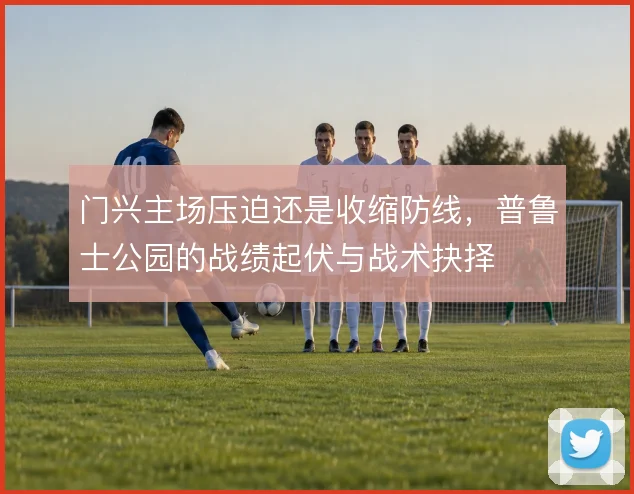 门兴主场压迫还是收缩防线，普鲁士公园的战绩起伏与战术抉择