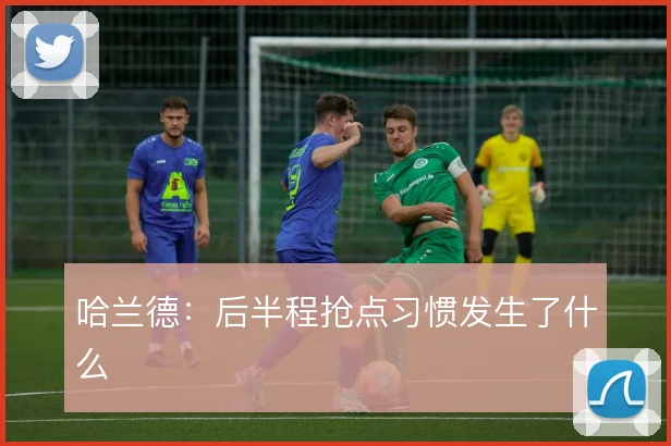 哈兰德：后半程抢点习惯发生了什么