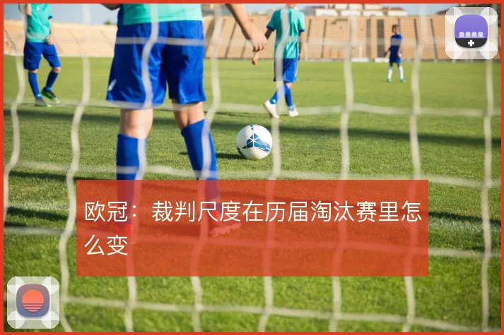 欧冠:裁判尺度在历届淘汰赛里怎么变