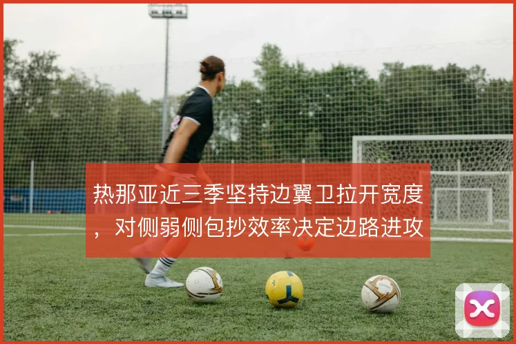 热那亚近三季坚持边翼卫拉开宽度,对侧弱侧包抄效率决定边路进攻上限