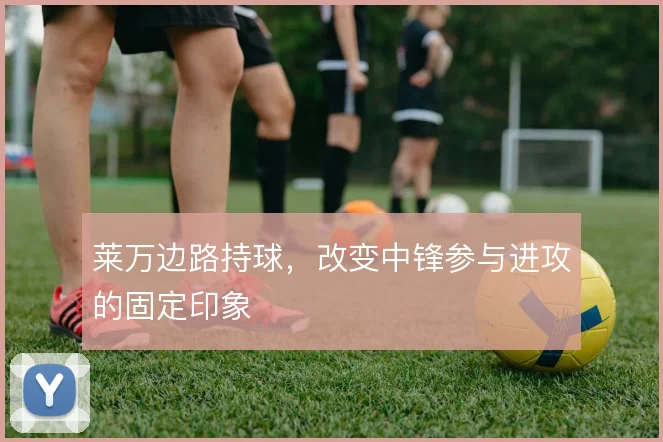 莱万边路持球，改变中锋参与进攻的固定印象